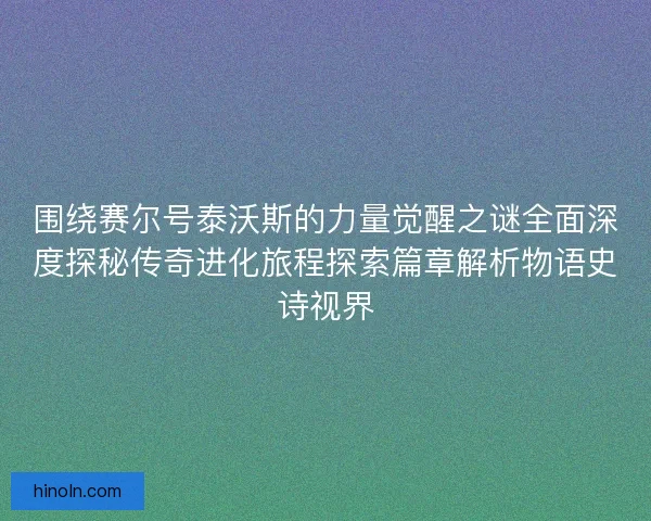 围绕赛尔号泰沃斯的力量觉醒之谜全面深度探秘传奇进化旅程探索篇章解析物语史诗视界