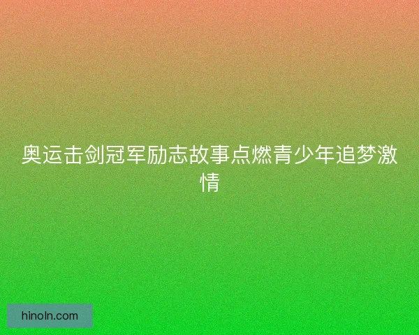 奥运击剑冠军励志故事点燃青少年追梦激情