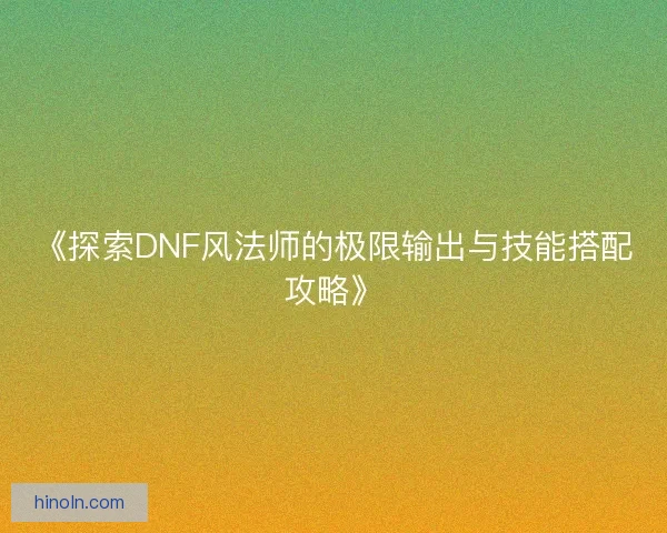 《探索DNF风法师的极限输出与技能搭配攻略》