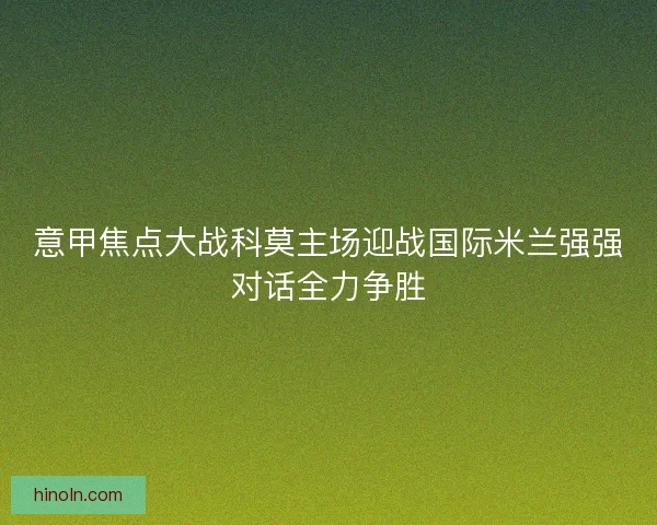 意甲焦点大战科莫主场迎战国际米兰强强对话全力争胜
