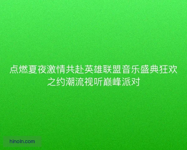 点燃夏夜激情共赴英雄联盟音乐盛典狂欢之约潮流视听巅峰派对