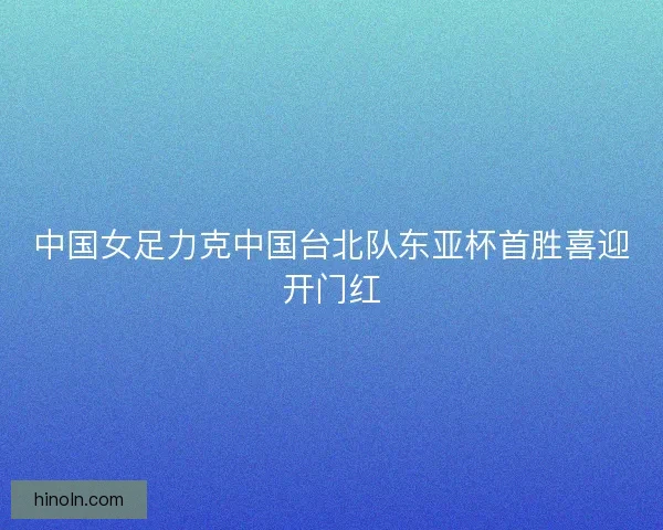 中国女足力克中国台北队东亚杯首胜喜迎开门红