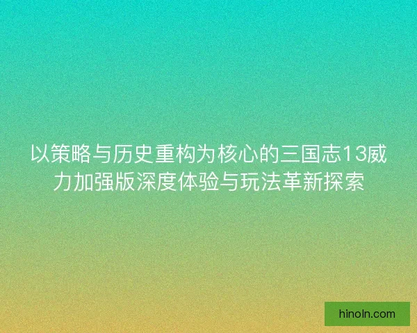 以策略与历史重构为核心的三国志13威力加强版深度体验与玩法革新探索