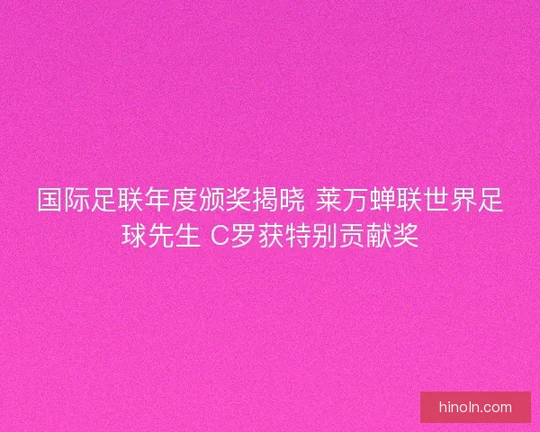 国际足联年度颁奖揭晓 莱万蝉联世界足球先生 C罗获特别贡献奖