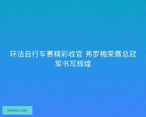 环法自行车赛精彩收官 弗罗梅荣膺总冠军书写辉煌