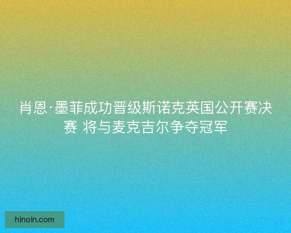 肖恩·墨菲成功晋级斯诺克英国公开赛决赛 将与麦克吉尔争夺冠军