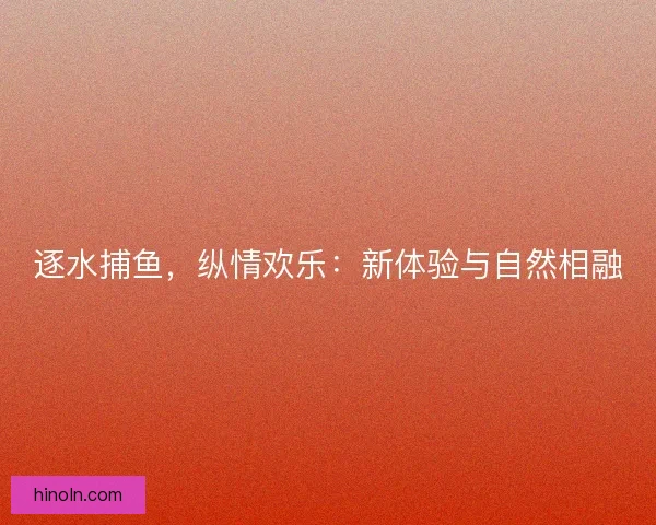 逐水捕鱼，纵情欢乐：新体验与自然相融