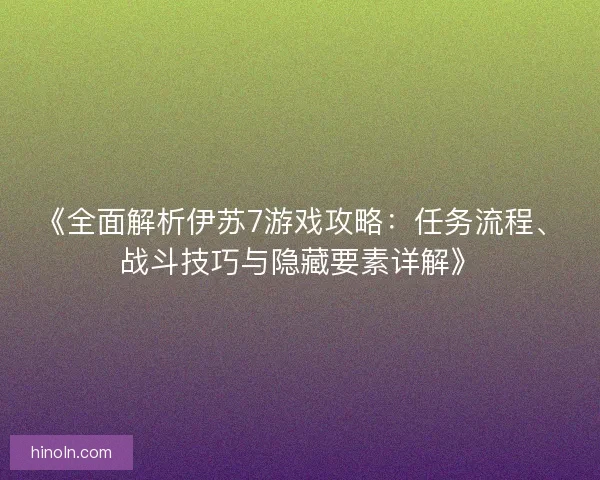 《全面解析伊苏7游戏攻略：任务流程、战斗技巧与隐藏要素详解》