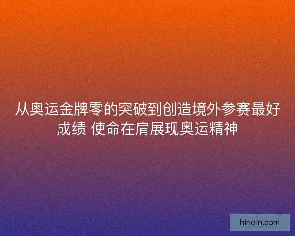 从奥运金牌零的突破到创造境外参赛最好成绩 使命在肩展现奥运精神