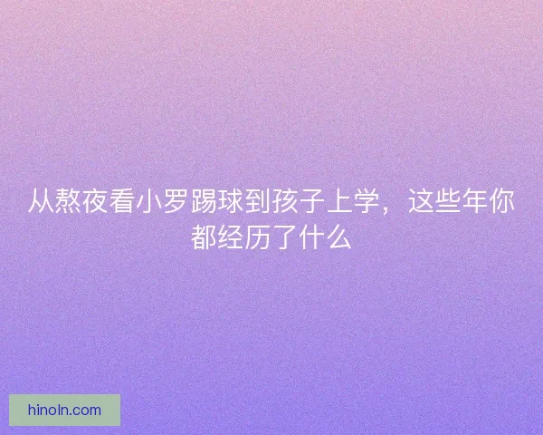 从熬夜看小罗踢球到孩子上学，这些年你都经历了什么