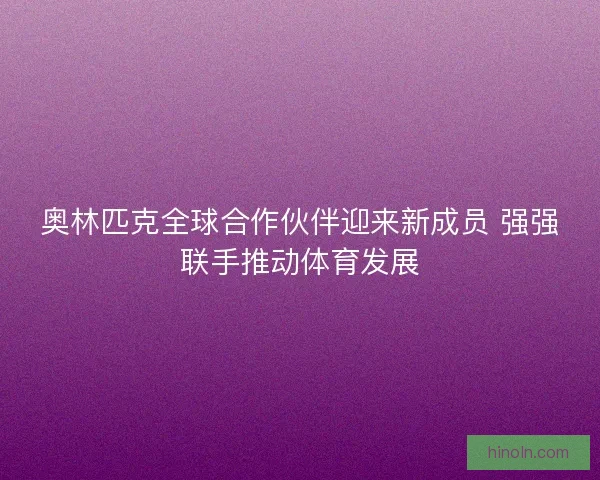 奥林匹克全球合作伙伴迎来新成员 强强联手推动体育发展