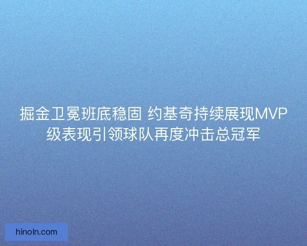 掘金卫冕班底稳固 约基奇持续展现MVP级表现引领球队再度冲击总冠军