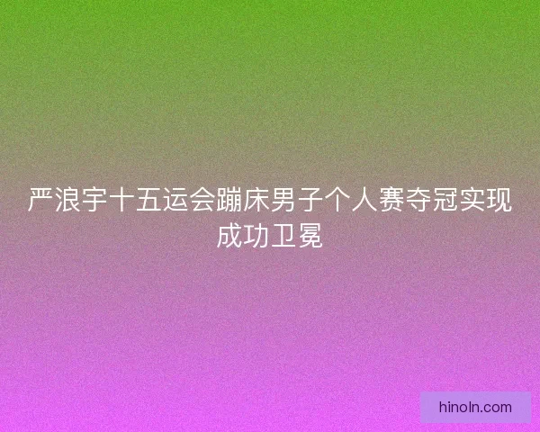 严浪宇十五运会蹦床男子个人赛夺冠实现成功卫冕