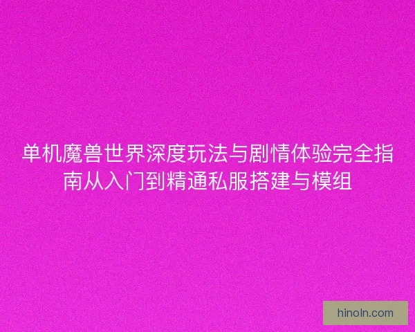 单机魔兽世界深度玩法与剧情体验完全指南从入门到精通私服搭建与模组