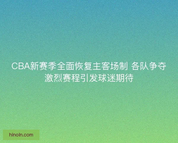 CBA新赛季全面恢复主客场制 各队争夺激烈赛程引发球迷期待