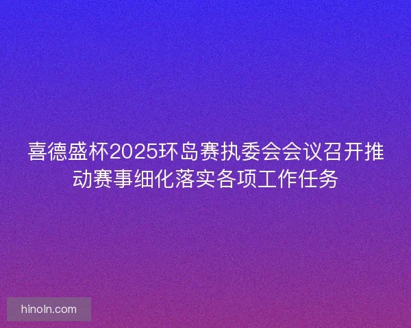 喜德盛杯2025环岛赛执委会会议召开推动赛事细化落实各项工作任务